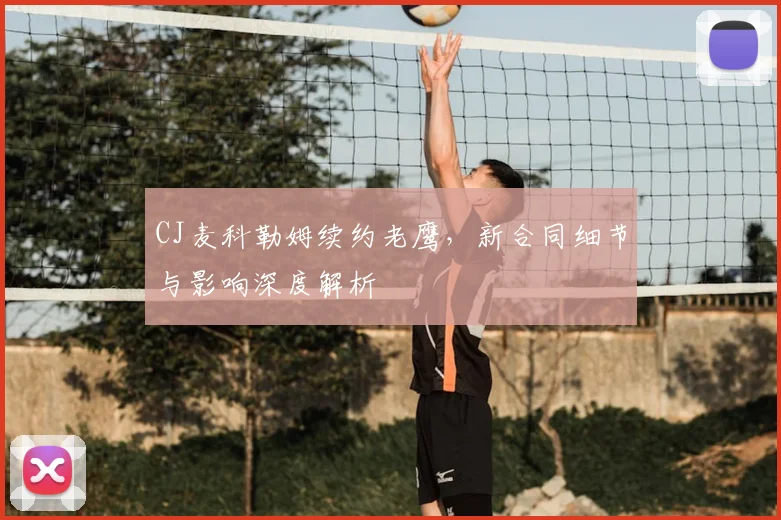 CJ麦科勒姆续约老鹰,新合同细节与影响深度解析