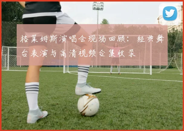 格莱姆斯演唱会现场回顾:经典舞台表演与高清视频合集收录