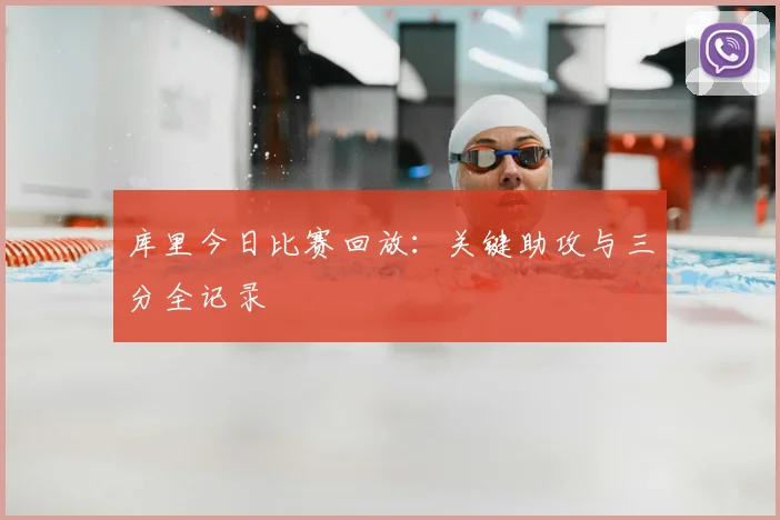 库里今日比赛回放:关键助攻与三分全记录