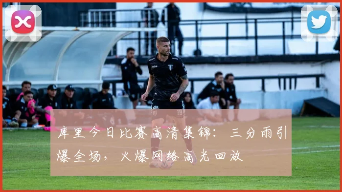 库里今日比赛高清集锦:三分雨引爆全场,火爆网络高光回放