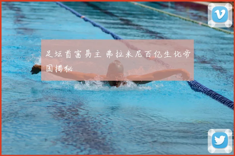 足坛首富易主 弗拉米尼百亿生化帝国揭秘