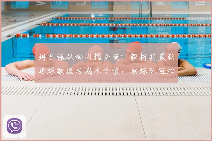 姆巴佩双响闪耀全场:解析其最新进球数据与战术价值,助球队轻松取胜