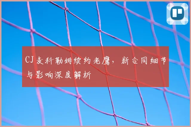 CJ麦科勒姆续约老鹰,新合同细节与影响深度解析