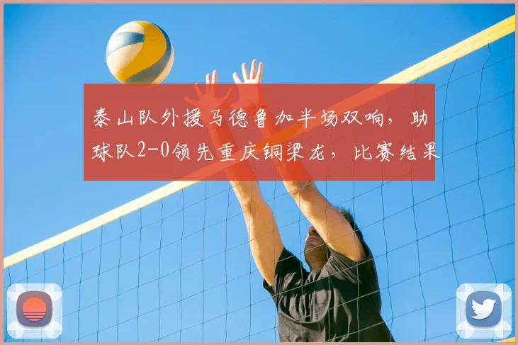 泰山队外援马德鲁加半场双响，助球队2-0领先重庆铜梁龙，比赛结果分析