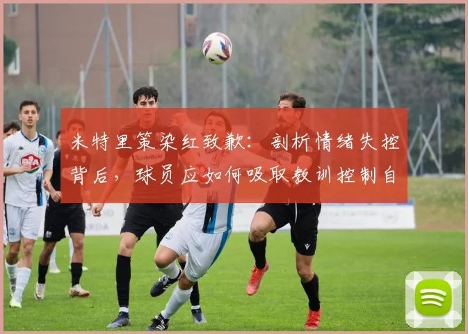 米特里策染红致歉：剖析情绪失控背后，球员应如何吸取教训控制自我？