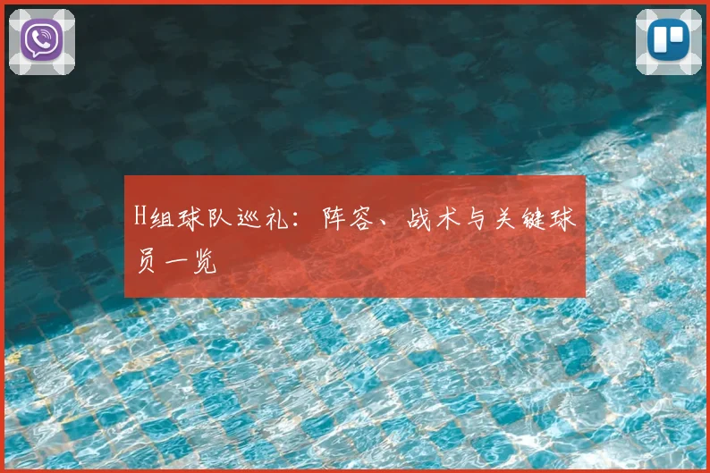 H组球队巡礼:阵容、战术与关键球员一览