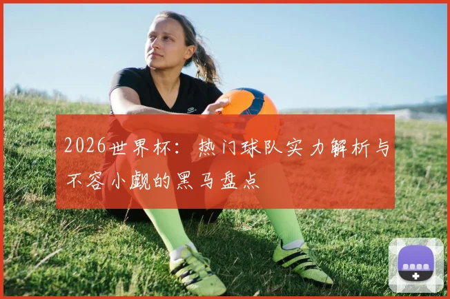 2026世界杯:热门球队实力解析与不容小觑的黑马盘点