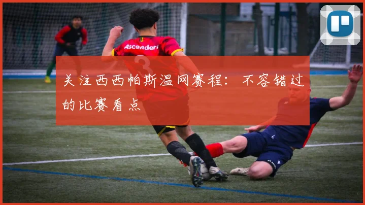 关注西西帕斯温网赛程:不容错过的比赛看点