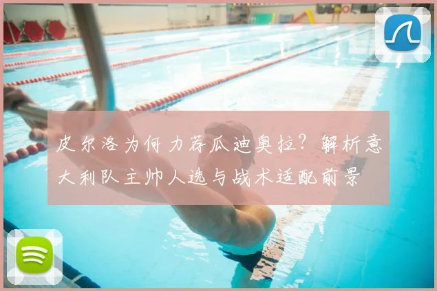 皮尔洛为何力荐瓜迪奥拉？解析意大利队主帅人选与战术适配前景