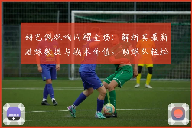 姆巴佩双响闪耀全场：解析其最新进球数据与战术价值，助球队轻松取胜