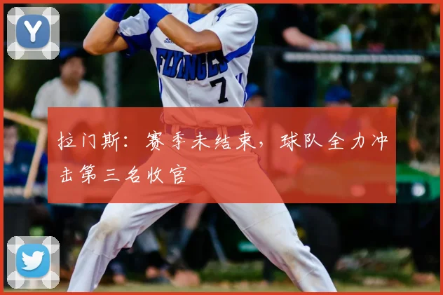 拉门斯：赛季未结束，球队全力冲击第三名收官