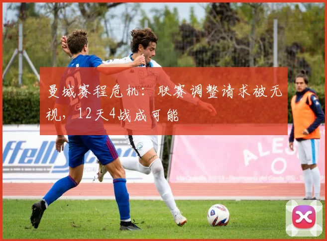 曼城赛程危机:联赛调整请求被无视,12天4战成可能