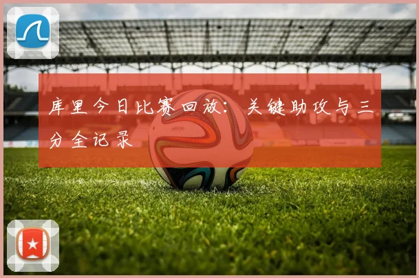 库里今日比赛回放:关键助攻与三分全记录