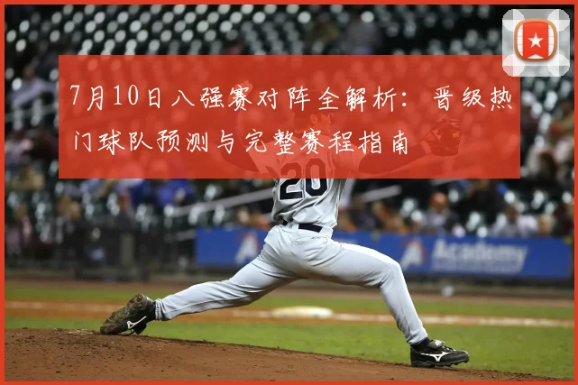 7月10日八强赛对阵全解析:晋级热门球队预测与完整赛程指南